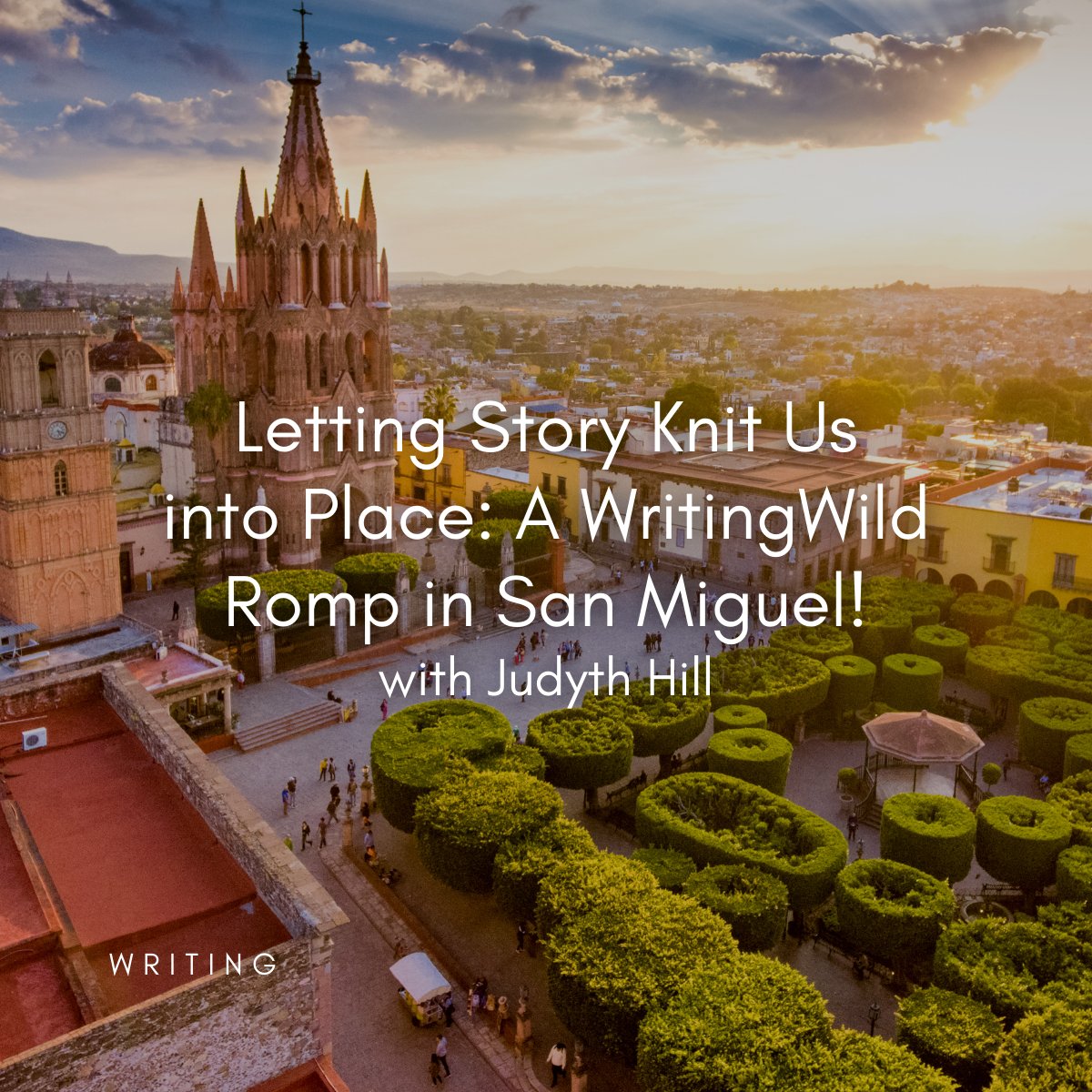 Letting Story Knit Us into Place: A WritingWild Romp in San Miguel! with Judyth Hill